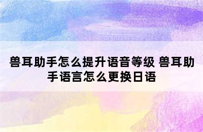 兽耳助手怎么提升语音等级 兽耳助手语言怎么更换日语